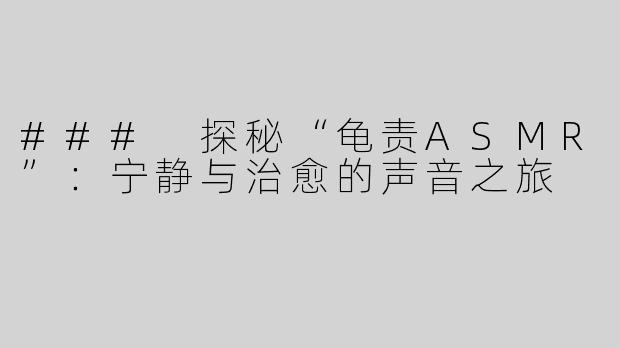 ### 探秘“龟责ASMR”：宁静与治愈的声音之旅