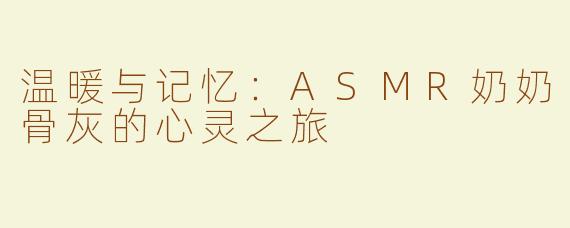 温暖与记忆：ASMR奶奶骨灰的心灵之旅