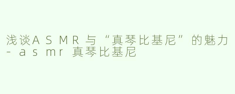 浅谈ASMR与“真琴比基尼”的魅力-asmr真琴比基尼
