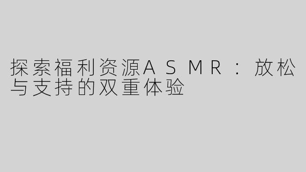 探索福利资源ASMR：放松与支持的双重体验