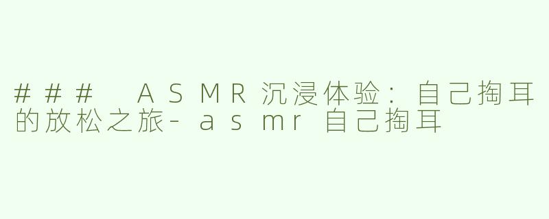 ### ASMR沉浸体验：自己掏耳的放松之旅-asmr自己掏耳