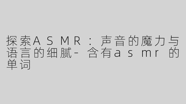 探索ASMR：声音的魔力与语言的细腻-含有asmr的单词