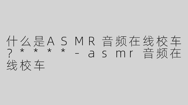 什么是ASMR音频在线校车？****
