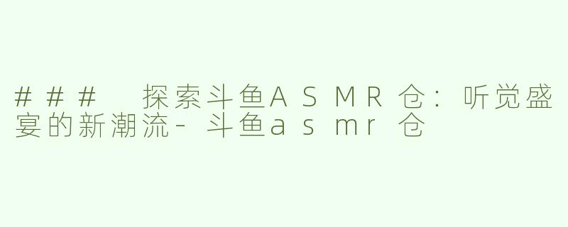 ### 探索斗鱼ASMR仓：听觉盛宴的新潮流