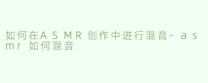 如何在ASMR创作中进行混音