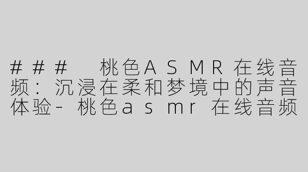 ### 桃色ASMR在线音频：沉浸在柔和梦境中的声音体验