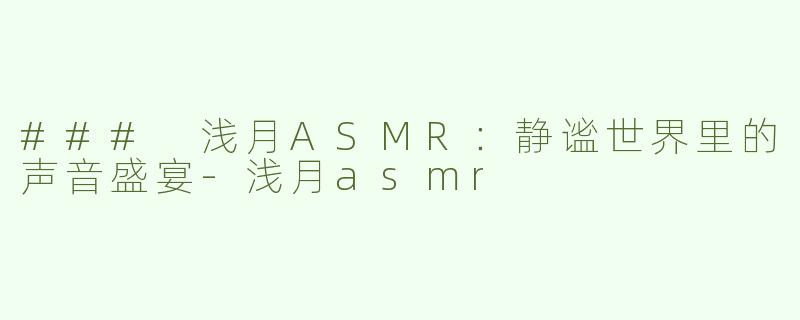 ### 浅月ASMR：静谧世界里的声音盛宴-浅月asmr