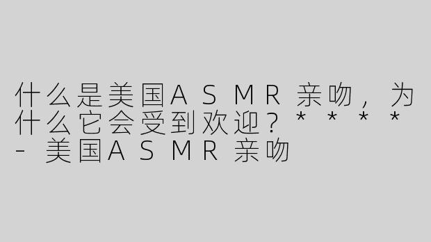 什么是美国ASMR亲吻，为什么它会受到欢迎？****