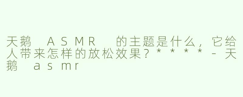 天鹅 ASMR 的主题是什么，它给人带来怎样的放松效果？****