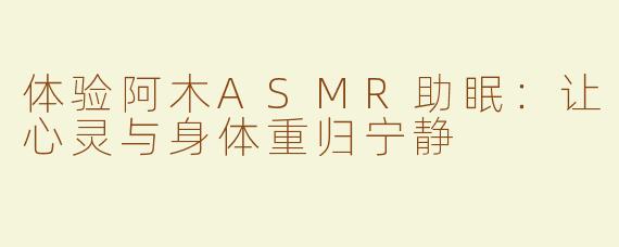 体验阿木ASMR助眠：让心灵与身体重归宁静