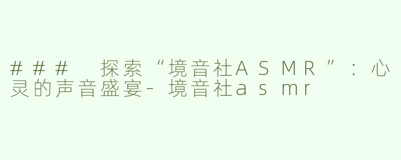 ### 探索“境音社ASMR”：心灵的声音盛宴-境音社asmr