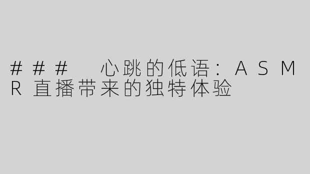### 心跳的低语：ASMR直播带来的独特体验