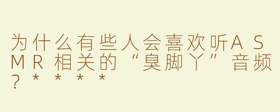 为什么有些人会喜欢听ASMR相关的“臭脚丫”音频？****