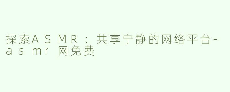 探索ASMR：共享宁静的网络平台-asmr网免费