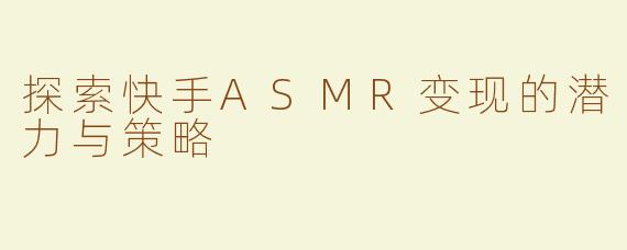 探索快手ASMR变现的潜力与策略