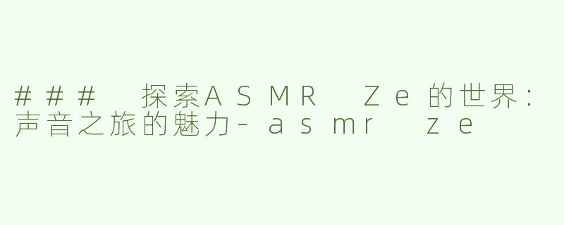### 探索ASMR Ze的世界：声音之旅的魅力