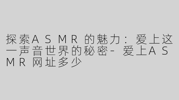 探索ASMR的魅力：爱上这一声音世界的秘密