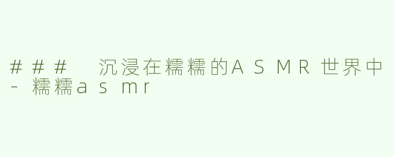 ### 沉浸在糯糯的ASMR世界中-糯糯asmr