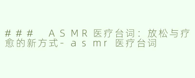 ### ASMR医疗台词：放松与疗愈的新方式-asmr医疗台词
