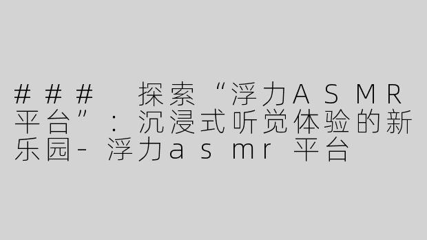 ### 探索“浮力ASMR平台”：沉浸式听觉体验的新乐园-浮力asmr平台