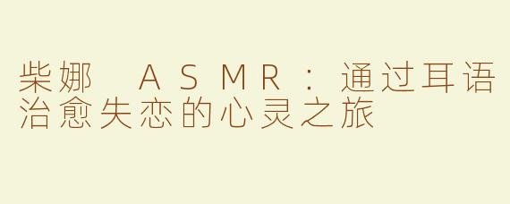 柴娜 ASMR：通过耳语治愈失恋的心灵之旅