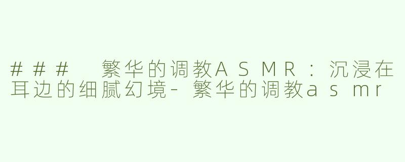 ### 繁华的调教ASMR：沉浸在耳边的细腻幻境-繁华的调教asmr