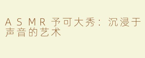 ASMR予可大秀：沉浸于声音的艺术