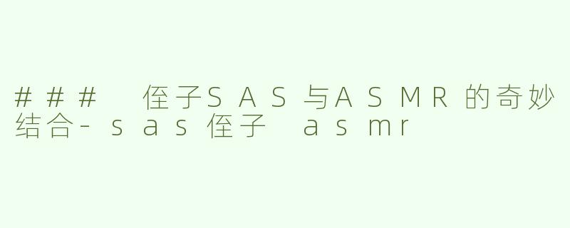 ### 侄子SAS与ASMR的奇妙结合