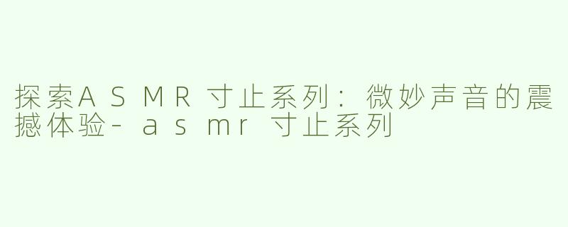 探索ASMR寸止系列：微妙声音的震撼体验