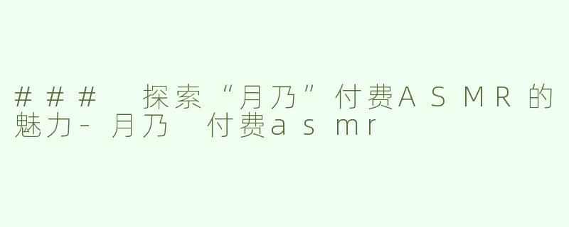 ### 探索“月乃”付费ASMR的魅力