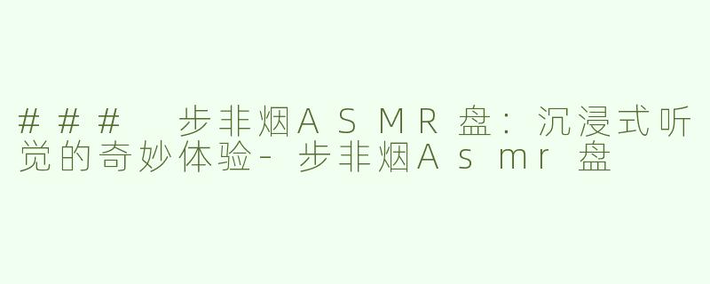 ### 步非烟ASMR盘：沉浸式听觉的奇妙体验-步非烟Asmr盘