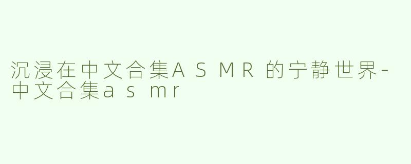 沉浸在中文合集ASMR的宁静世界-中文合集asmr
