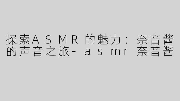 探索ASMR的魅力：奈音酱的声音之旅