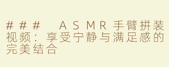 ### ASMR手臂拼装视频：享受宁静与满足感的完美结合