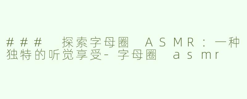 ### 探索字母圈 ASMR：一种独特的听觉享受-字母圈 asmr