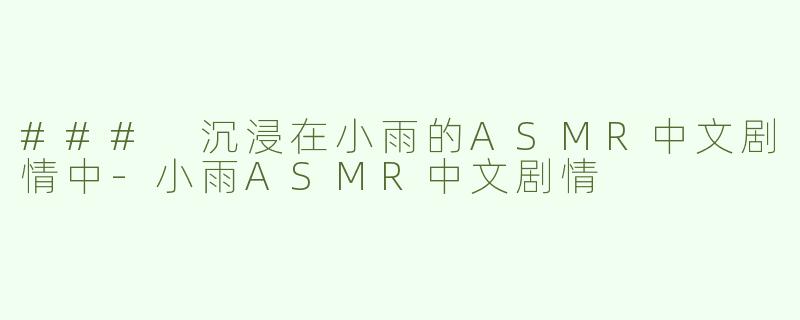 ### 沉浸在小雨的ASMR中文剧情中-小雨ASMR中文剧情