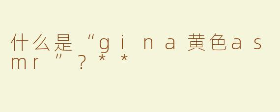 什么是“gina黄色asmr”？**