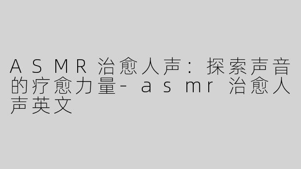 ASMR治愈人声：探索声音的疗愈力量