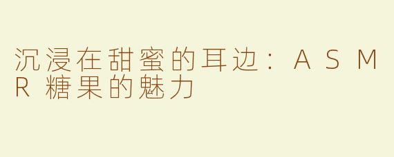 沉浸在甜蜜的耳边：ASMR糖果的魅力