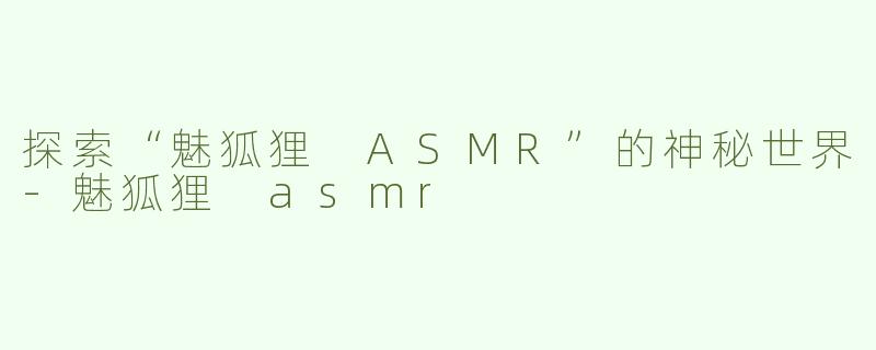 探索“魅狐狸 ASMR”的神秘世界