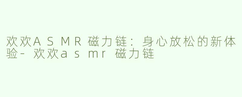欢欢ASMR磁力链：身心放松的新体验-欢欢asmr磁力链
