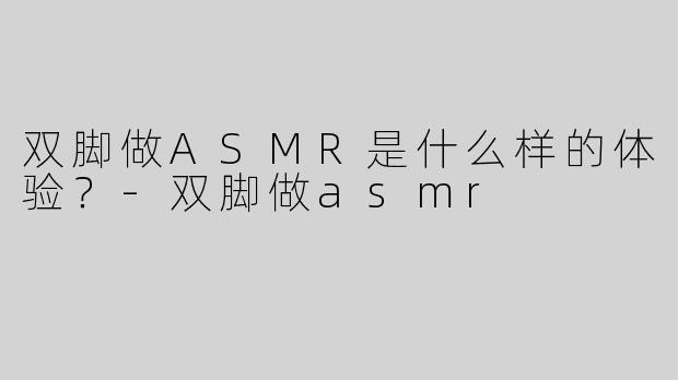 双脚做ASMR是什么样的体验？