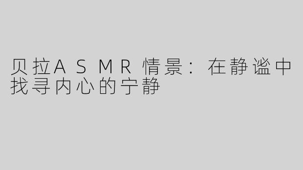 贝拉ASMR情景：在静谧中找寻内心的宁静