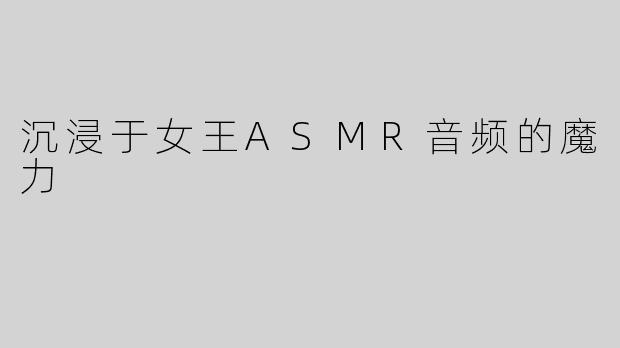 沉浸于女王ASMR音频的魔力