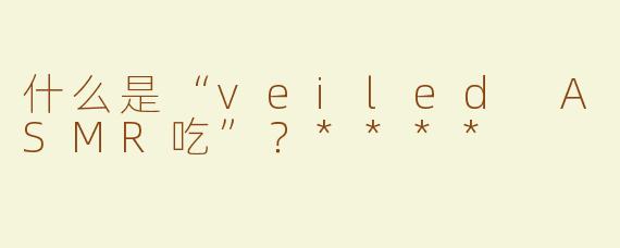 什么是“veiled ASMR吃”？****