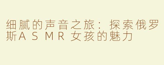细腻的声音之旅：探索俄罗斯ASMR女孩的魅力