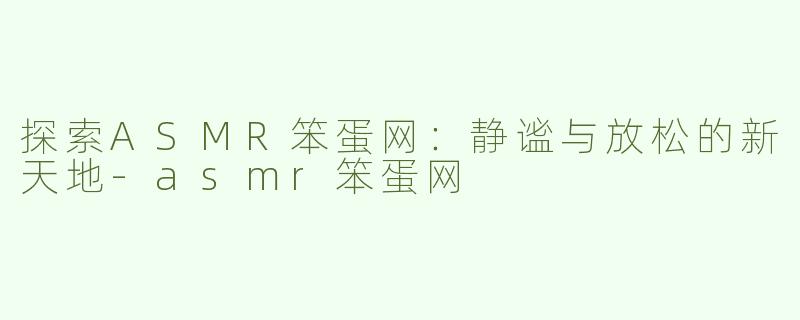 探索ASMR笨蛋网：静谧与放松的新天地-asmr笨蛋网