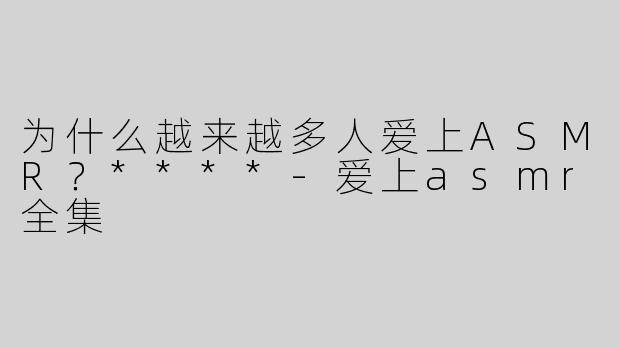 为什么越来越多人爱上ASMR？****