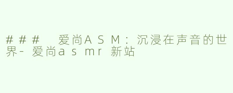 ### 爱尚ASM：沉浸在声音的世界-爱尚asmr新站