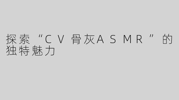 探索“CV骨灰ASMR”的独特魅力
